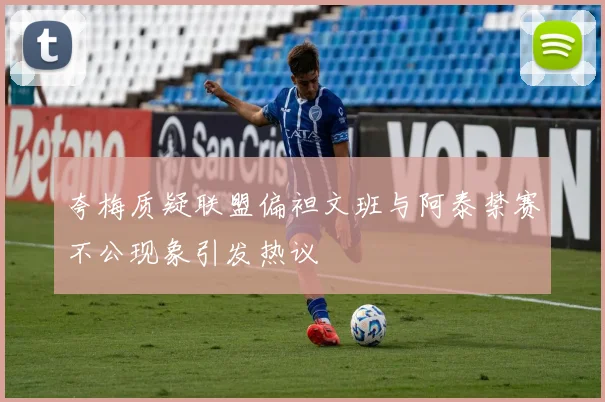 夸梅质疑联盟偏袒文班与阿泰禁赛不公现象引发热议