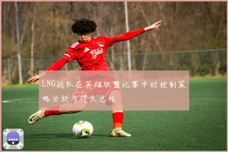 LNG战队在英雄联盟比赛中的控制策略分析与得失总结