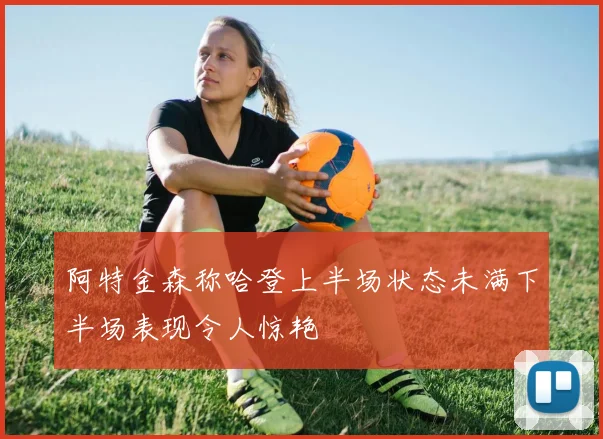 阿特金森称哈登上半场状态未满下半场表现令人惊艳