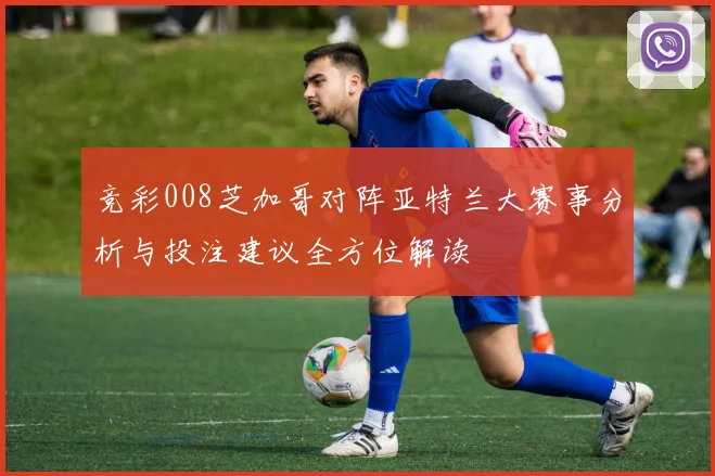 竞彩008芝加哥对阵亚特兰大赛事分析与投注建议全方位解读