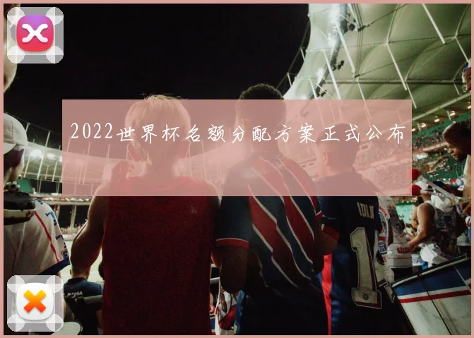 2022世界杯名额分配方案正式公布