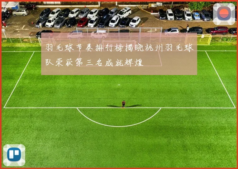 羽毛球节奏排行榜揭晓杭州羽毛球队荣获第三名成就辉煌