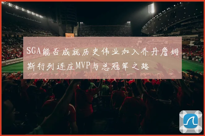 SGA能否成就历史伟业加入乔丹詹姆斯行列连庄MVP与总冠军之路