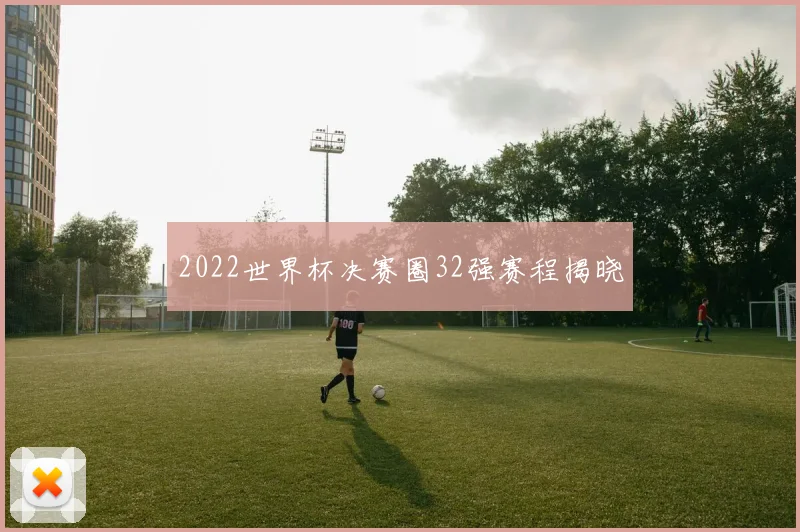 2022世界杯决赛圈32强赛程揭晓