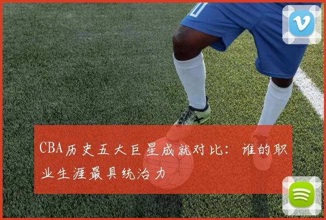 CBA历史五大巨星成就对比：谁的职业生涯最具统治力