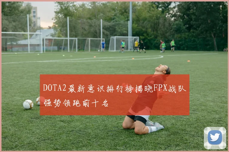 DOTA2最新意识排行榜揭晓FPX战队强势领跑前十名
