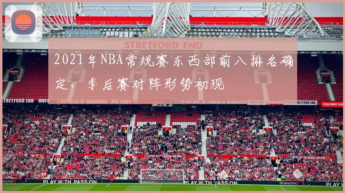 2021年NBA常规赛东西部前八排名确定，季后赛对阵形势初现