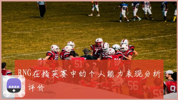 RNG在精英赛中的个人能力表现分析与评价