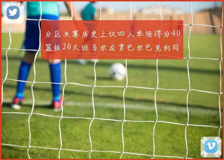 分区决赛历史上仅四人单场得分40篮板20文班马尔龙贾巴尔巴克利同台竞技