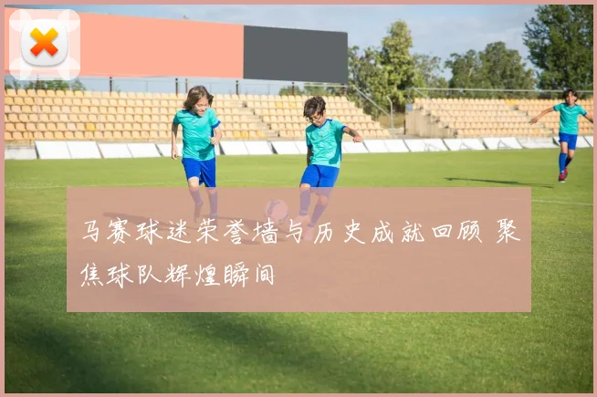 马赛球迷荣誉墙与历史成就回顾 聚焦球队辉煌瞬间