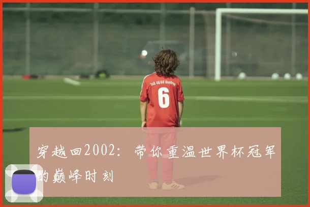 穿越回2002：带你重温世界杯冠军的巅峰时刻