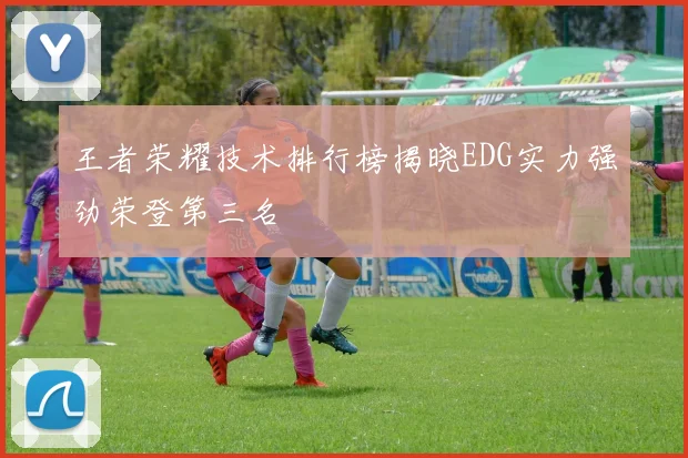 王者荣耀技术排行榜揭晓EDG实力强劲荣登第三名