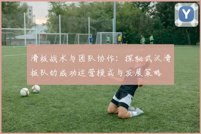 滑板战术与团队协作：探秘武汉滑板队的成功运营模式与发展策略