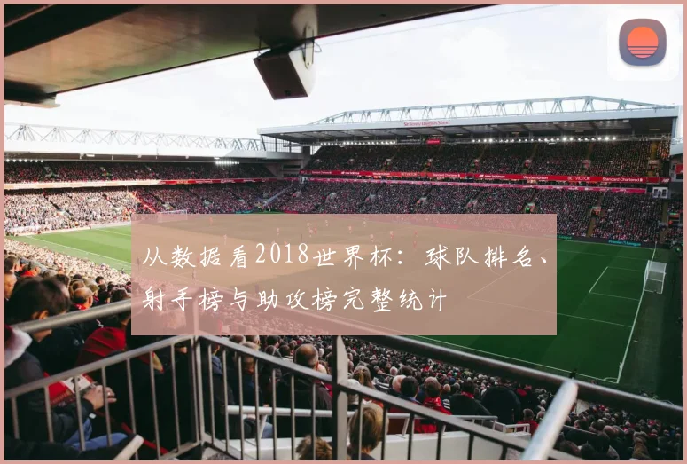 从数据看2018世界杯：球队排名、射手榜与助攻榜完整统计